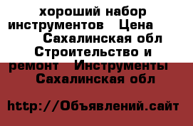 хороший набор инструментов › Цена ­ 5 000 - Сахалинская обл. Строительство и ремонт » Инструменты   . Сахалинская обл.